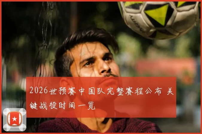 2026世预赛中国队完整赛程公布 关键战役时间一览