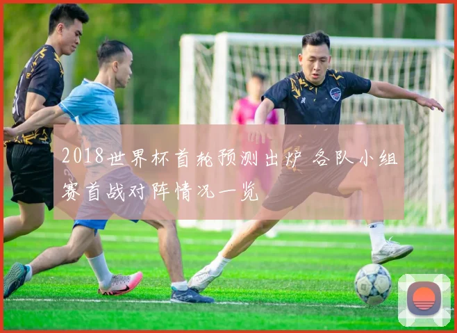 2018世界杯首轮预测出炉 各队小组赛首战对阵情况一览
