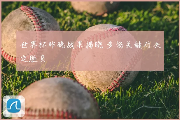 世界杯昨晚战果揭晓 多场关键对决定胜负
