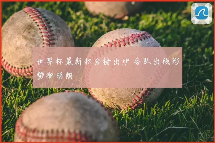 世界杯最新积分榜出炉 各队出线形势渐明朗