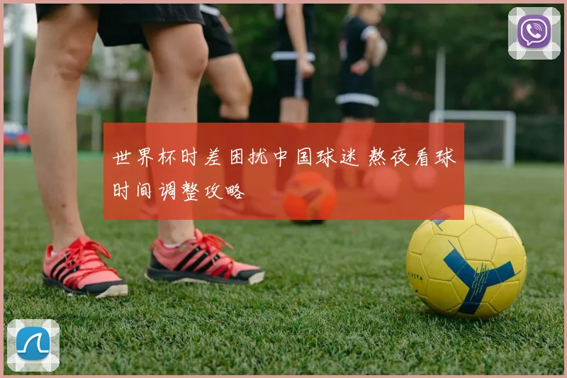 世界杯时差困扰中国球迷 熬夜看球时间调整攻略