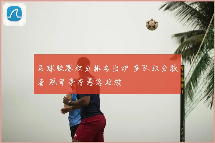 足球联赛积分排名出炉 多队积分胶着 冠军争夺悬念延续