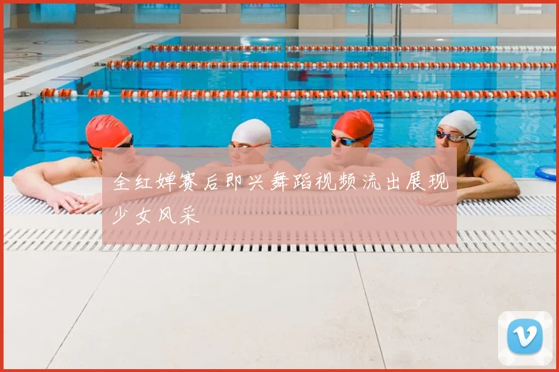全红婵赛后即兴舞蹈视频流出展现少女风采