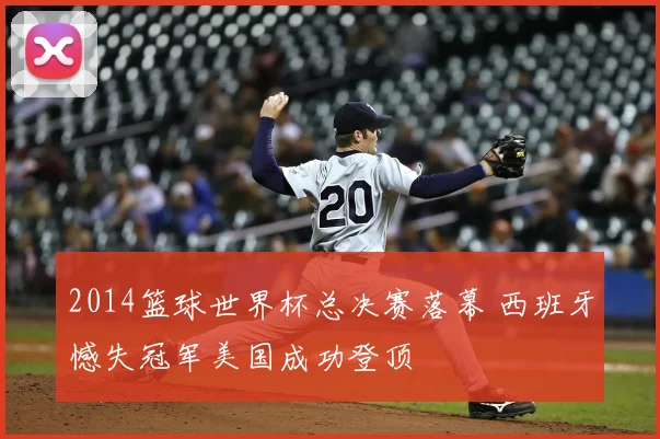 2014篮球世界杯总决赛落幕 西班牙憾失冠军美国成功登顶