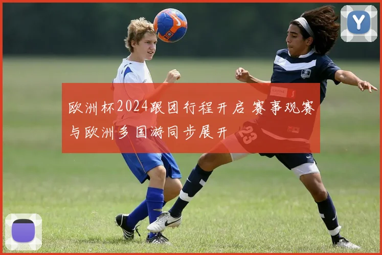 欧洲杯2024跟团行程开启 赛事观赛与欧洲多国游同步展开
