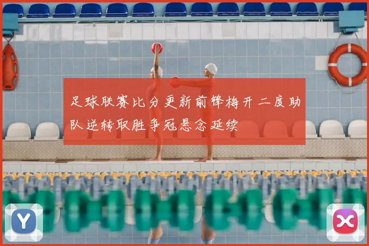 足球联赛比分更新前锋梅开二度助队逆转取胜争冠悬念延续