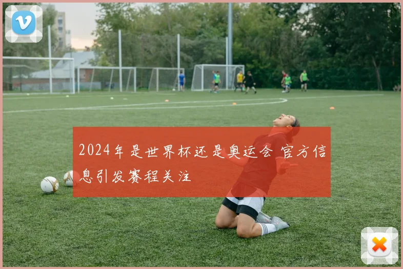 2024年是世界杯还是奥运会 官方信息引发赛程关注