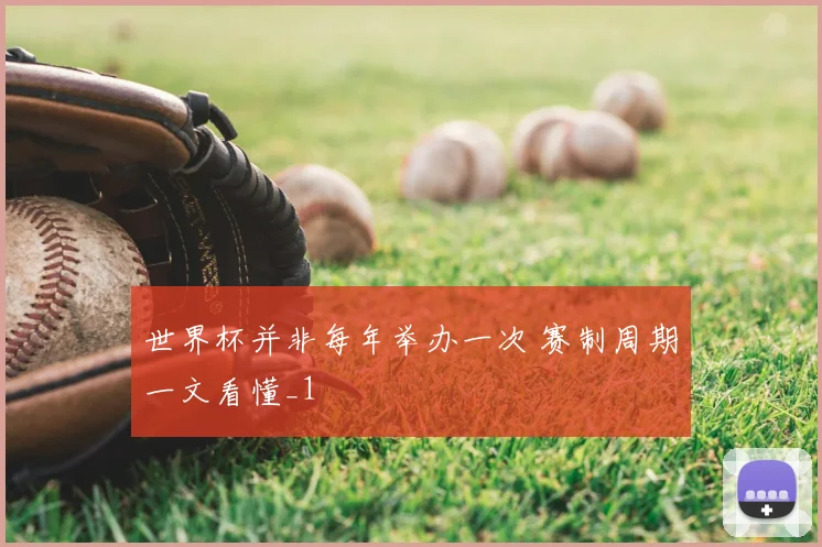 世界杯并非每年举办一次 赛制周期一文看懂_1