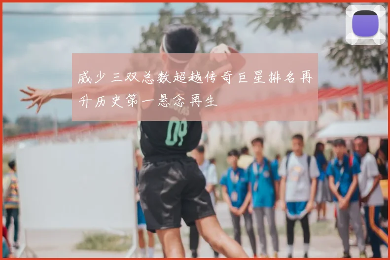威少三双总数超越传奇巨星排名再升历史第一悬念再生