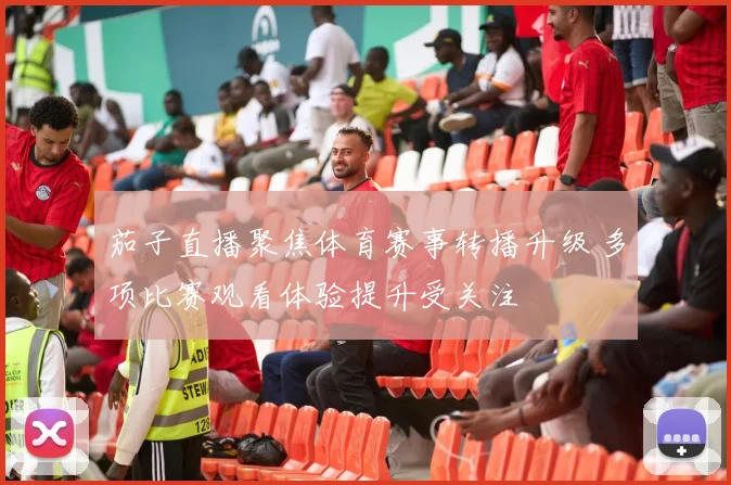 茄子直播聚焦体育赛事转播升级 多项比赛观看体验提升受关注